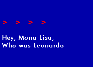 Hey, Mona Lisa,
Who was Leonardo