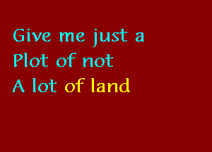 Give me just a
Plot of not

A lot of land
