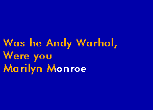 Was he Andy Warhol,

Were you
Ma rilyn Monroe