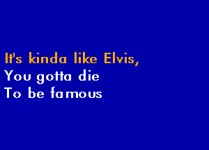 Ifs kinda like Elvis,

You 90110 die
To be f0 mous