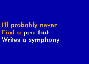 I'll probably never

Find a pen that
Writes a symphony