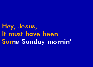 Hey, Jesus,

It must have been
Some Sunday mornin'