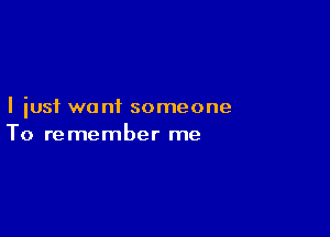 I just want someone

To re member me