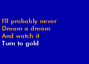I'll probably never
Dream a dream

And watch if
Turn to gold