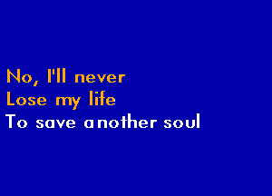 No, I'll never

Lose my life
To save another soul