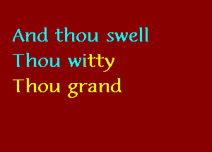 And thou swell
Thou witty

Thou grand