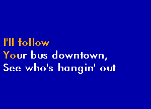 I'll follow

Your bus downtown,
See who's hangin' oui