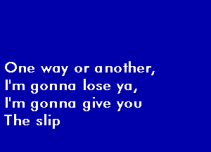 One way or another,

I'm onna lose a
I
I'm gonna give you

The slip