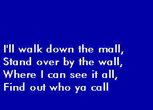 I'll walk down the mall,

Stand over by the wall,
Where I can see if all,
Find om who yo coll