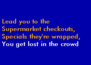 Lead you to the

Superma rkef checkouts,
Specials they're wrapped,
You get lost in the crowd