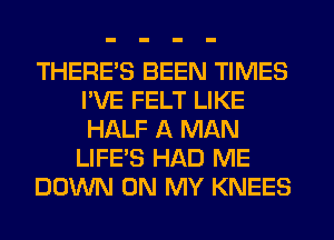 THERE'S BEEN TIMES
I'VE FELT LIKE
HALF A MAN

LIFE'S HAD ME

DOWN ON MY KNEES