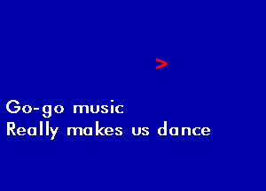 Go-go music
Really makes us dance