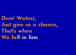 Doin' Waiusi,
Just give us a chance,

Thofs when
We fall in line