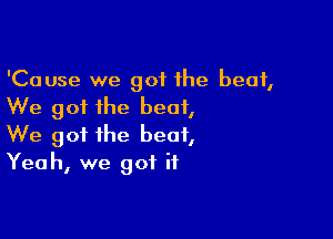 'Cause we got the beat,
We got the beat,

We got the beat,
Yeah, we got if