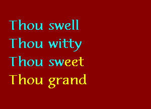Thou swell
Thou witty

Thou sweet
Thou grand