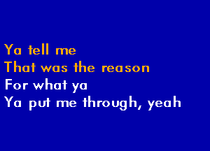 Ya tell me
That was the reason

For what ya
Ya put me through, yeah