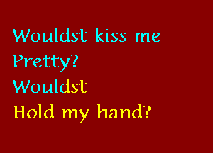 Wouldst kiss me
Pretty?

Wouldst
Hold my hand?