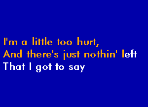 I'm a liHle foo hurl,

And there's just noihin' left
That I got to say