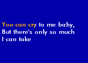 You can cry to me be by,

But there's only so much
I can take