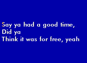 Say yo had 0 good time,

Did yo

Think it was for free, yeah