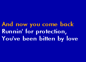 And now you come back
Runnin' for proiecfion,
You've been biHen by love