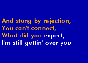 And stung by reiecfion,
You ca n'f conned,

What did you expect,
I'm still geiiin' over you