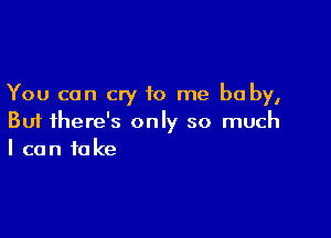 You can cry to me be by,

But there's only so much
I can take