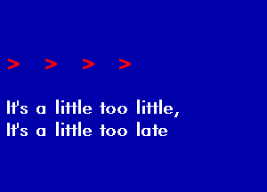Ifs a liHle too little,
It's a IiHle too late