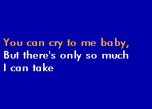 You can cry to me be by,

But there's only so much
I can take