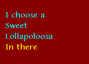 I choose a
Sweet

Lollapoloosa
In there