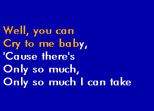 Well, you can
Cry 10 me baby,

'Cause there's
Only so much,
Only so much I can take