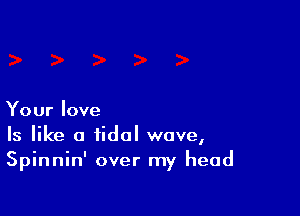 Your love
Is like a tidal wave,
Spinnin' over my head