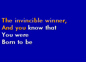 The invincible winner,
And you know that

You were
Born to be