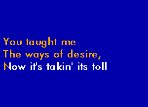 You 10 ug hi me

The ways of desire,
Now it's to kin' its toll