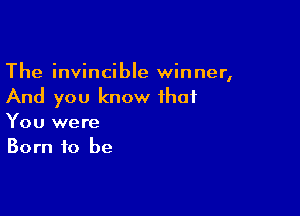 The invincible winner,
And you know that

You were
Born to be