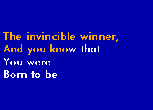 The invincible winner,
And you know that

You were
Born to be