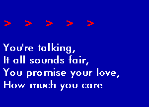 You're talking,

If all sounds fair,
You promise your love,
How much you care
