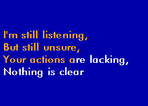 I'm still listening,
But still unsure,

Your actions are lacking,
Nothing is clear