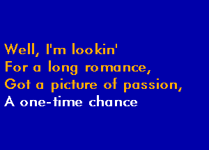 Well, I'm Iookin'

For a long romance,

Got a picture of passion,
A one-iime cha nce