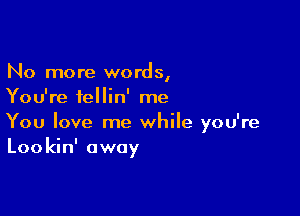 No more words,
You're fellin' me

You love me while you're
Lookin' away