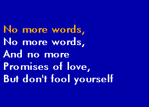 No more words,
No more words,

And no more
Promises of love,
But don't fool yourself