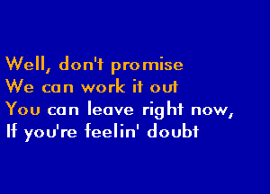 Well, don't promise
We can work if out

You can leave right now,
If you're feelin' doubt