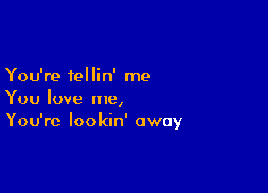 You're fellin' me

You love me,
You're lookin' away