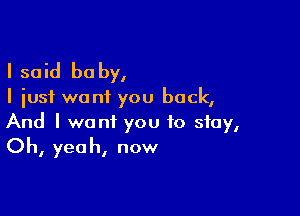 I said he by,

I just want you back,

And I want you to stay,
Oh, yeah, now