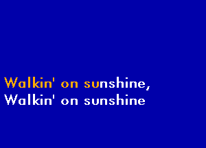 Walkin' on sunshine,
Walkin' on sunshine