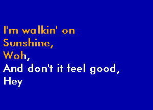 I'm walkin' on
Sunshine,

Woh,
And don't it feel good,

Hey