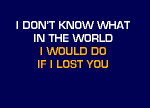 I DON'T KNOW WHAT
IN THE WORLD
I WOULD DD

IF I LOST YOU