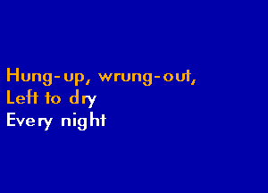 Hung- up, wrung-ouf,

Left to dry
Every night