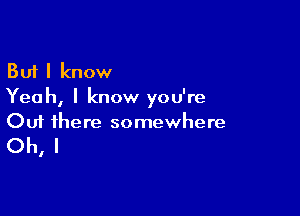 But I know
Yeah, I know you're

Ouf there somewhere

Oh, I