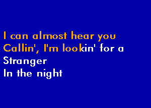 I can almost hear you
Callin', I'm lookin' for a

Stranger
In the nig hf